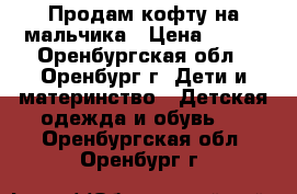 Продам кофту на мальчика › Цена ­ 100 - Оренбургская обл., Оренбург г. Дети и материнство » Детская одежда и обувь   . Оренбургская обл.,Оренбург г.